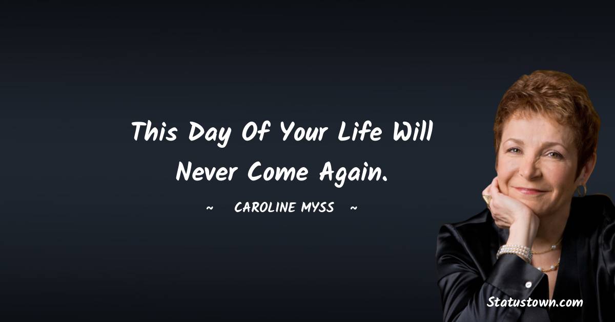 Caroline Myss Quotes - This day of your life will never come again.